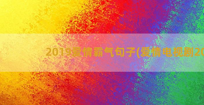 2019爱情霸气句子(爱情电视剧2019)